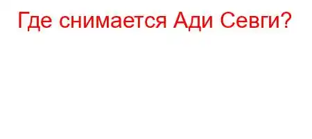 Где снимается Ади Севги?